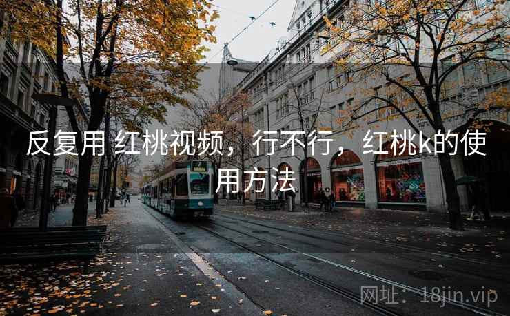 反复用 红桃视频，行不行，红桃k的使用方法
