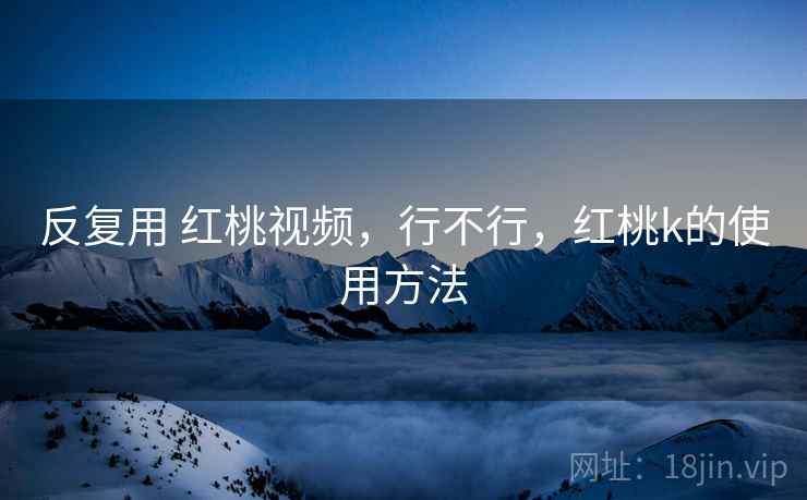 反复用 红桃视频,行不行,红桃k的使用方法 第2张 反复用 红桃视频,行不行,红桃k的使用方法 第2张