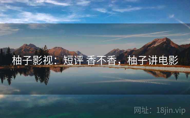 柚子影视：短评 香不香，柚子讲电影