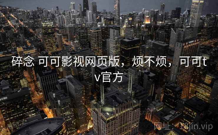 碎念 可可影视网页版，烦不烦，可可tv官方  第2张