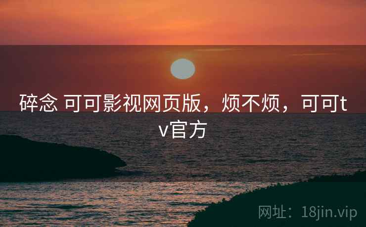 碎念 可可影视网页版，烦不烦，可可tv官方