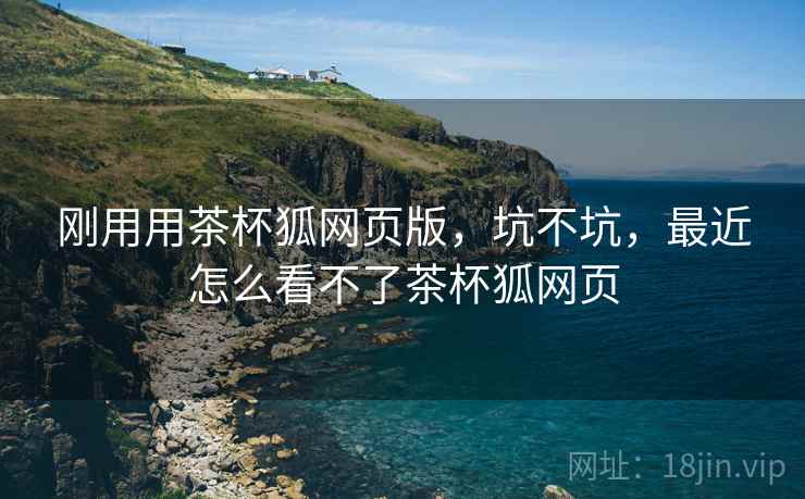 刚用用茶杯狐网页版,坑不坑,最近怎么看不了茶杯狐网页