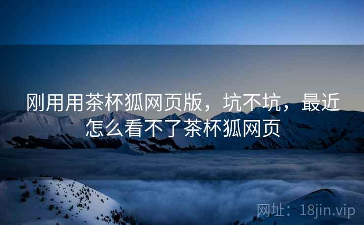 刚用用茶杯狐网页版,坑不坑,最近怎么看不了茶杯狐网页 第2张 刚用用茶杯狐网页版,坑不坑,最近怎么看不了茶杯狐网页 第2张