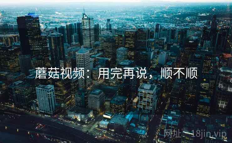 蘑菇视频：用完再说，顺不顺