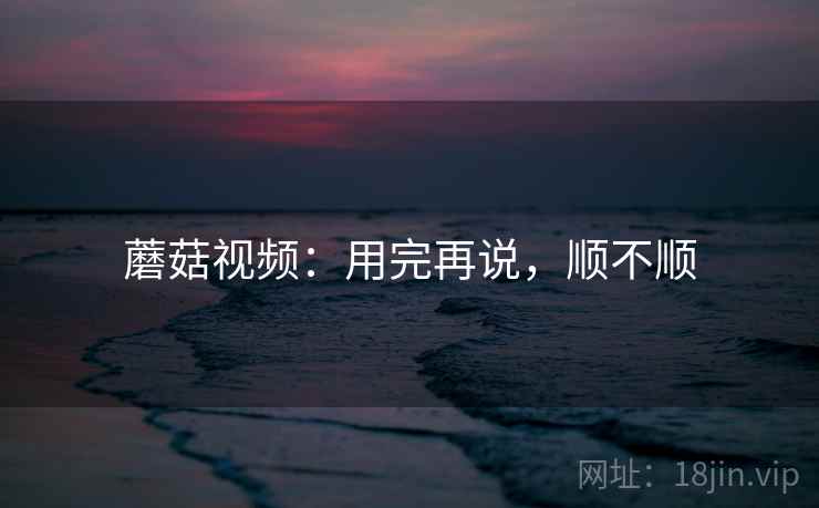 蘑菇视频：用完再说，顺不顺  第2张