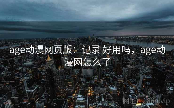 age动漫网页版：记录 好用吗，age动漫网怎么了