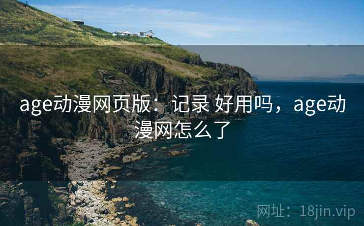 age动漫网页版：记录 好用吗，age动漫网怎么了  第2张