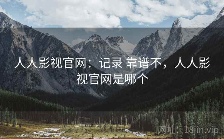 人人影视官网：记录 靠谱不，人人影视官网是哪个