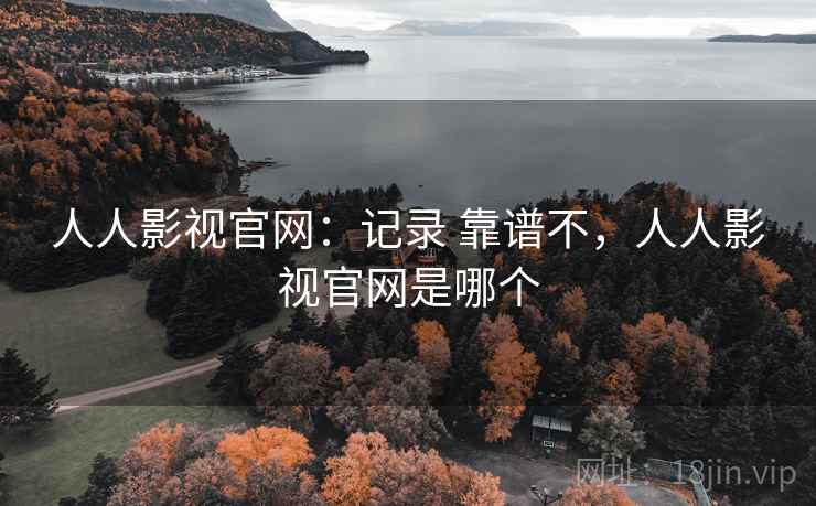 人人影视官网:记录 靠谱不,人人影视官网是哪个 第2张 人人影视官网:记录 靠谱不,人人影视官网是哪个 第2张