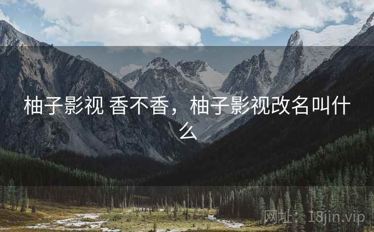 柚子影视 香不香，柚子影视改名叫什么