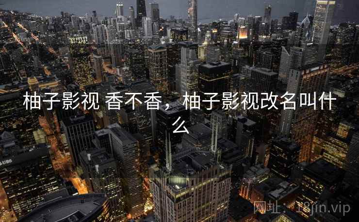 柚子影视 香不香,柚子影视改名叫什么 第2张 柚子影视 香不香,柚子影视改名叫什么 第2张