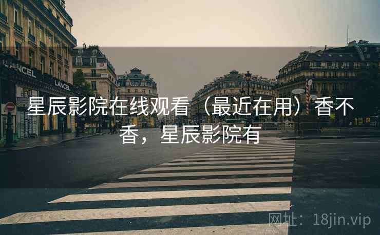 星辰影院在线观看（最近在用）香不香，星辰影院有