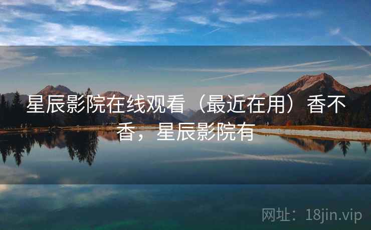 星辰影院在线观看(最近在用)香不香,星辰影院有 第2张 星辰影院在线观看(最近在用)香不香,星辰影院有 第2张