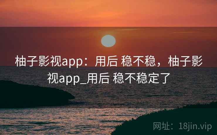 柚子影视app:用后 稳不稳,柚子影视app_用后 稳不稳定了 第2张 柚子影视app:用后 稳不稳,柚子影视app_用后 稳不稳定了 第2张