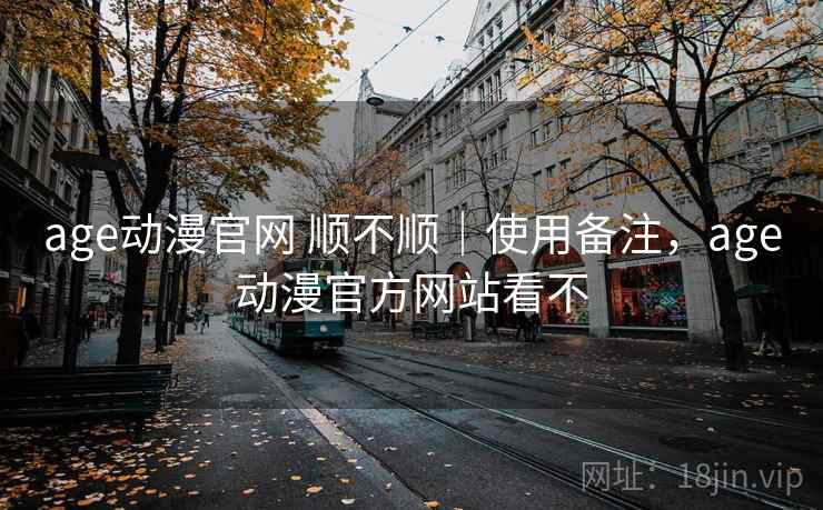 age动漫官网 顺不顺｜使用备注，age动漫官方网站看不  第2张