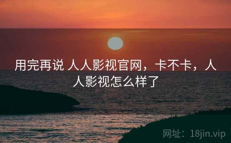 用完再说 人人影视官网，卡不卡，人人影视怎么样了