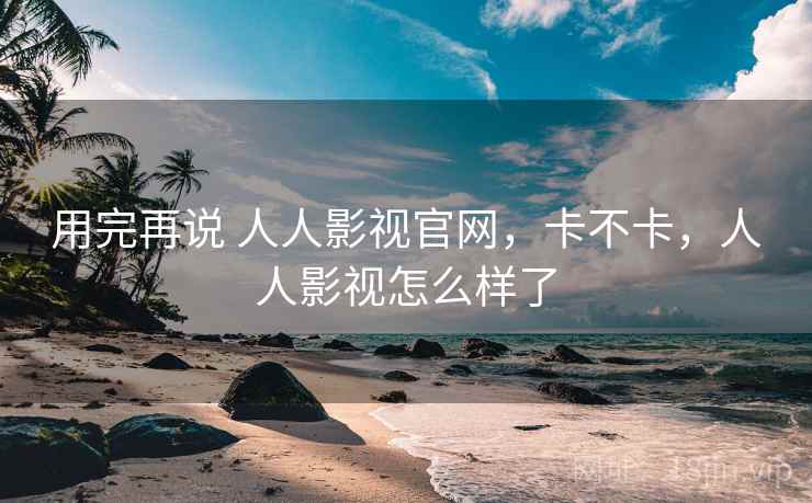 用完再说 人人影视官网，卡不卡，人人影视怎么样了  第2张