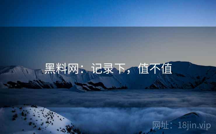 黑料网：记录下，值不值  第2张