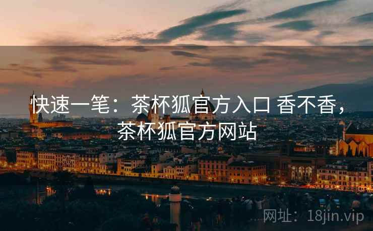 快速一笔：茶杯狐官方入口 香不香，茶杯狐官方网站