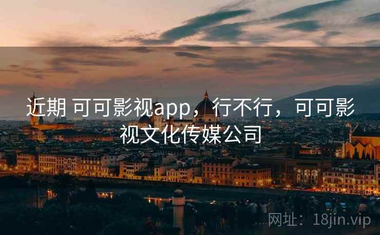 近期 可可影视app，行不行，可可影视文化传媒公司