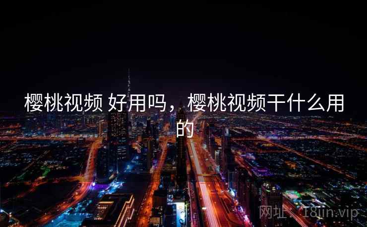 樱桃视频 好用吗,樱桃视频干什么用的 第2张 樱桃视频 好用吗,樱桃视频干什么用的 第2张