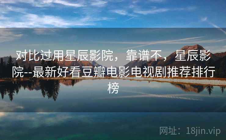 对比过用星辰影院，靠谱不，星辰影院--最新好看豆瓣电影电视剧推荐排行榜  第2张