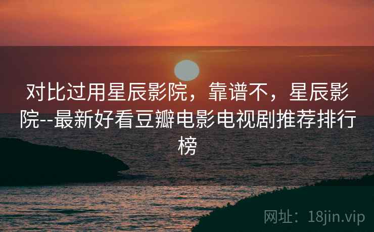对比过用星辰影院，靠谱不，星辰影院--最新好看豆瓣电影电视剧推荐排行榜