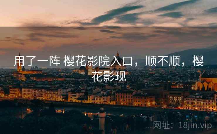 用了一阵 樱花影院入口,顺不顺,樱花影现
