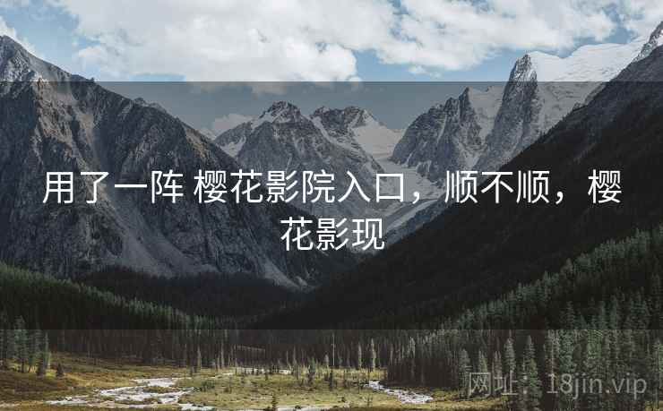 用了一阵 樱花影院入口,顺不顺,樱花影现 第2张 用了一阵 樱花影院入口,顺不顺,樱花影现 第2张