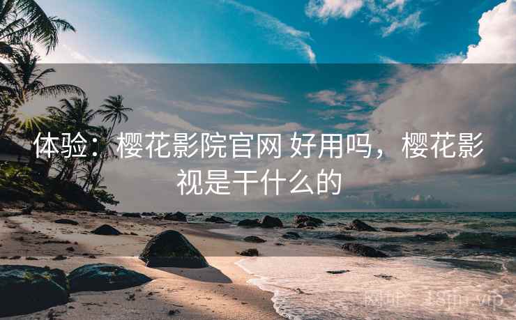 体验:樱花影院官网 好用吗,樱花影视是干什么的
