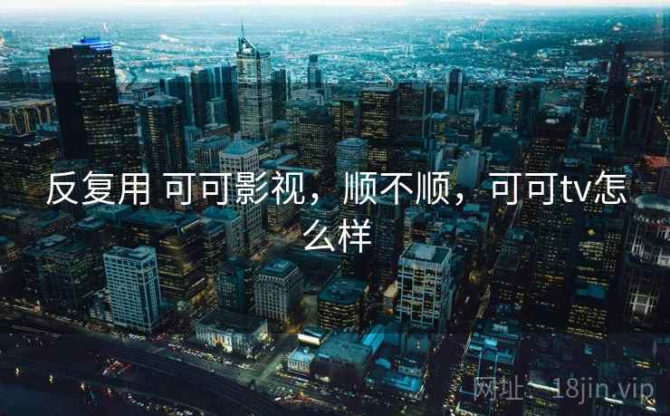 反复用 可可影视,顺不顺,可可tv怎么样 第2张 反复用 可可影视,顺不顺,可可tv怎么样 第2张