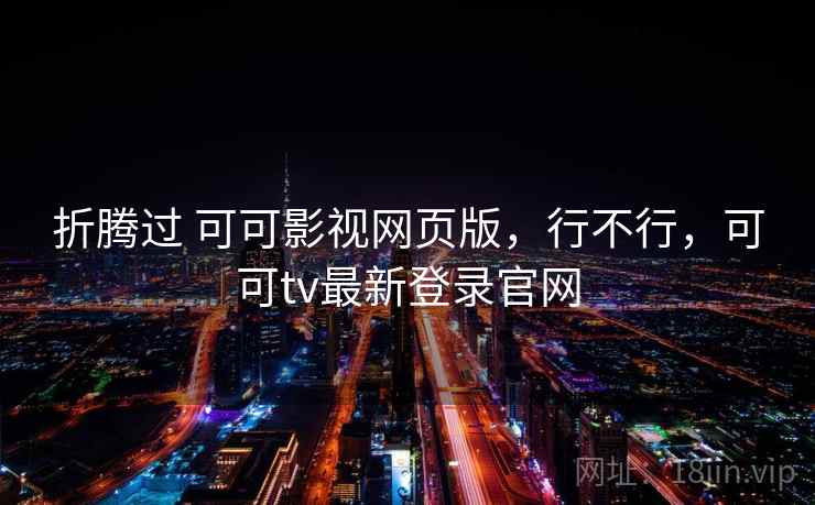 折腾过 可可影视网页版,行不行,可可tv最新登录官网 第2张 折腾过 可可影视网页版,行不行,可可tv最新登录官网 第2张