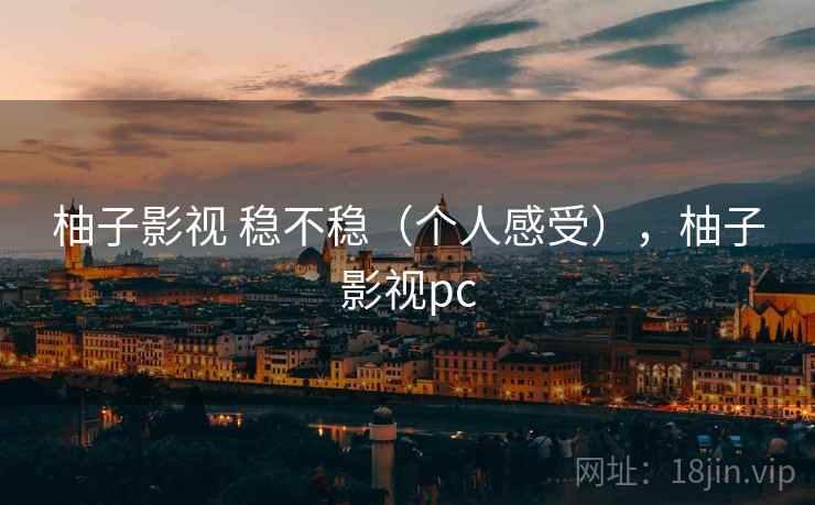 柚子影视 稳不稳(个人感受),柚子影视pc