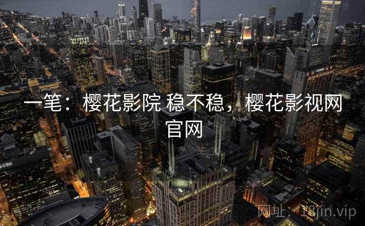 一笔:樱花影院 稳不稳,樱花影视网官网 第2张 一笔:樱花影院 稳不稳,樱花影视网官网 第2张