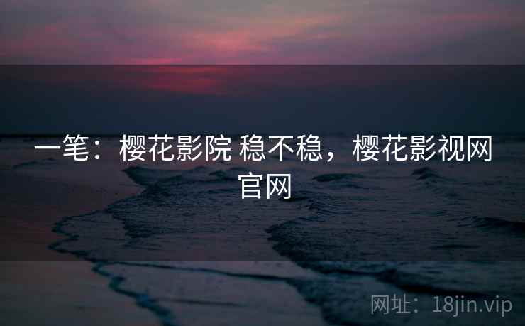 一笔:樱花影院 稳不稳,樱花影视网官网