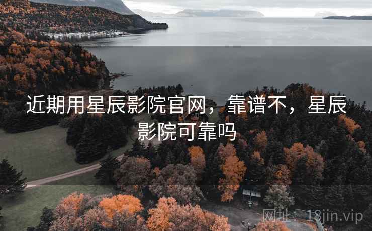近期用星辰影院官网,靠谱不,星辰影院可靠吗 第2张 近期用星辰影院官网,靠谱不,星辰影院可靠吗 第2张