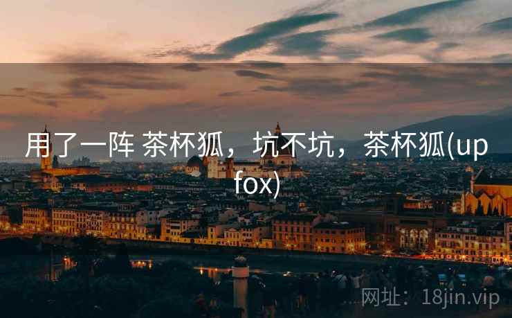用了一阵 茶杯狐,坑不坑,茶杯狐(upfox)