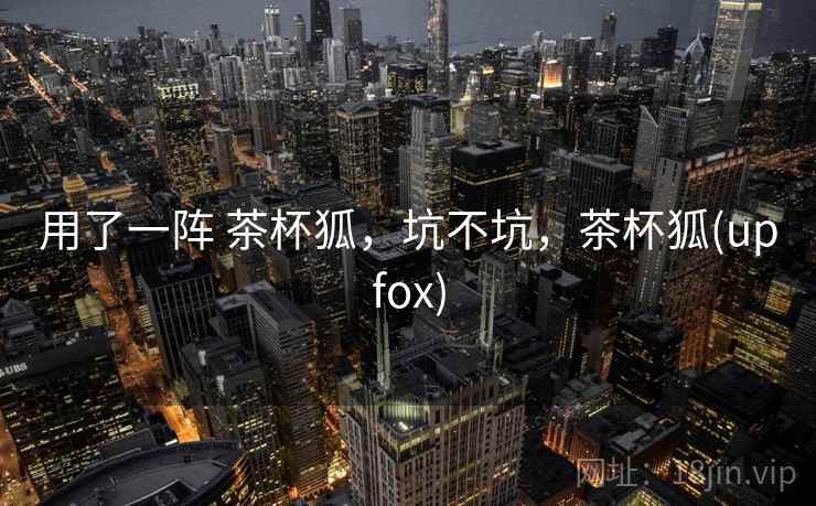 用了一阵 茶杯狐,坑不坑,茶杯狐(upfox) 第2张 用了一阵 茶杯狐,坑不坑,茶杯狐(upfox) 第2张