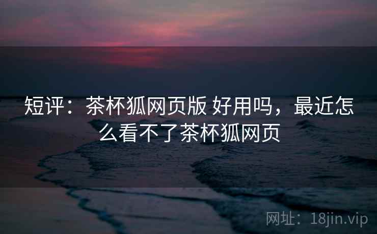 短评:茶杯狐网页版 好用吗,最近怎么看不了茶杯狐网页