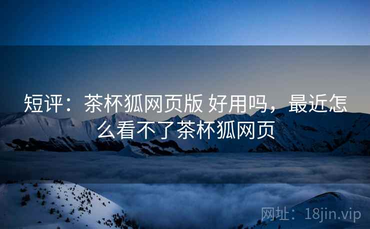 短评:茶杯狐网页版 好用吗,最近怎么看不了茶杯狐网页 第2张 短评:茶杯狐网页版 好用吗,最近怎么看不了茶杯狐网页 第2张