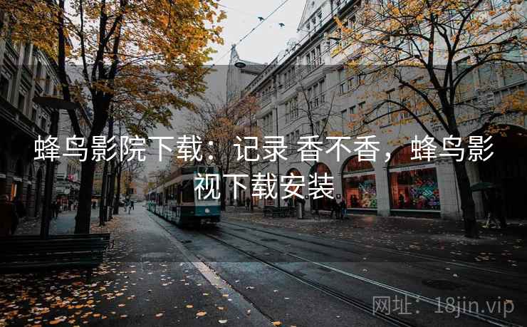 蜂鸟影院下载:记录 香不香,蜂鸟影视下载安装