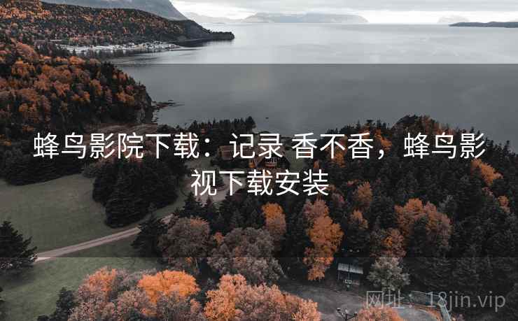 蜂鸟影院下载:记录 香不香,蜂鸟影视下载安装 第2张 蜂鸟影院下载:记录 香不香,蜂鸟影视下载安装 第2张