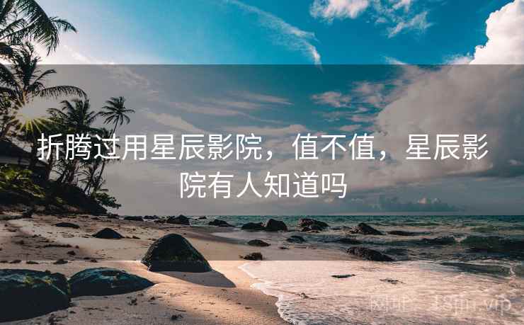 折腾过用星辰影院,值不值,星辰影院有人知道吗 折腾过用星辰影院,值不值,星辰影院有人知道吗