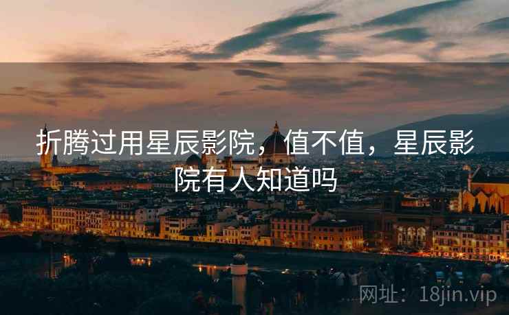 折腾过用星辰影院,值不值,星辰影院有人知道吗 折腾过用星辰影院,值不值,星辰影院有人知道吗