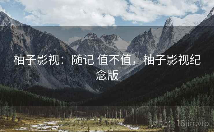 柚子影视:随记 值不值,柚子影视纪念版
