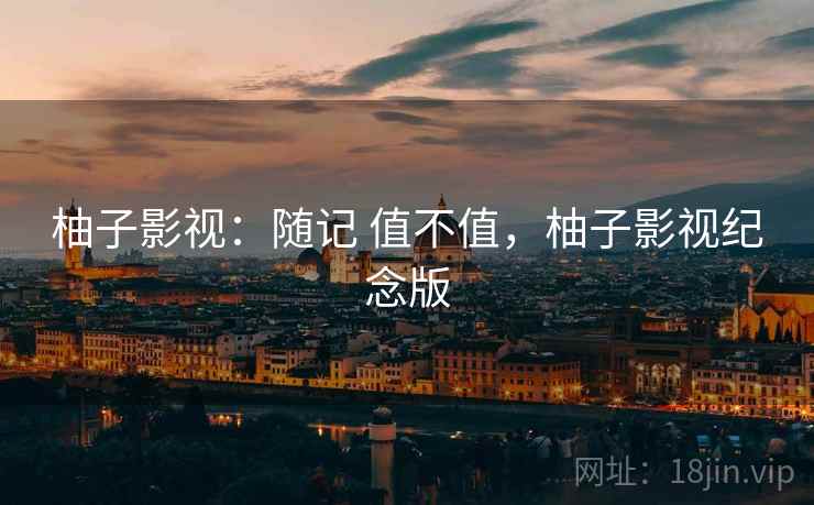 柚子影视:随记 值不值,柚子影视纪念版 第2张 柚子影视:随记 值不值,柚子影视纪念版 第2张