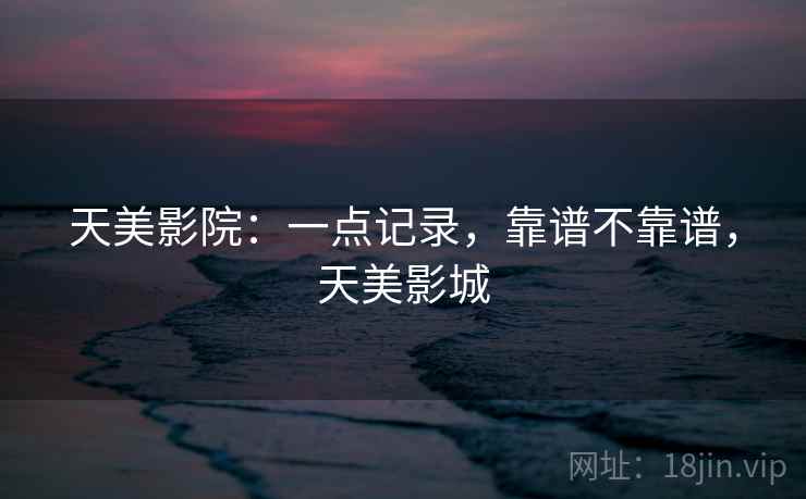 天美影院:一点记录,靠谱不靠谱,天美影城
