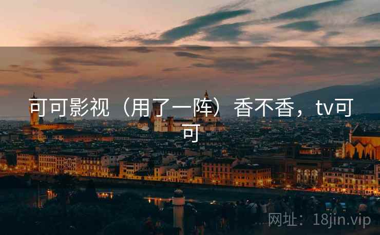 可可影视(用了一阵)香不香,tv可可 第2张 可可影视(用了一阵)香不香,tv可可 第2张