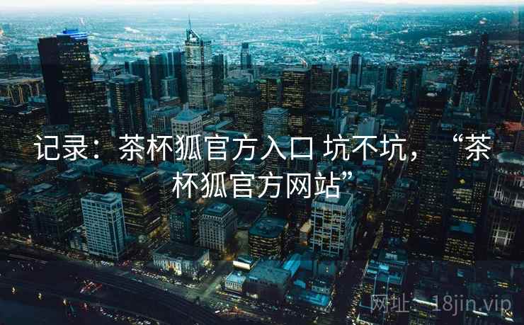 记录:茶杯狐官方入口 坑不坑,“茶杯狐官方网站”