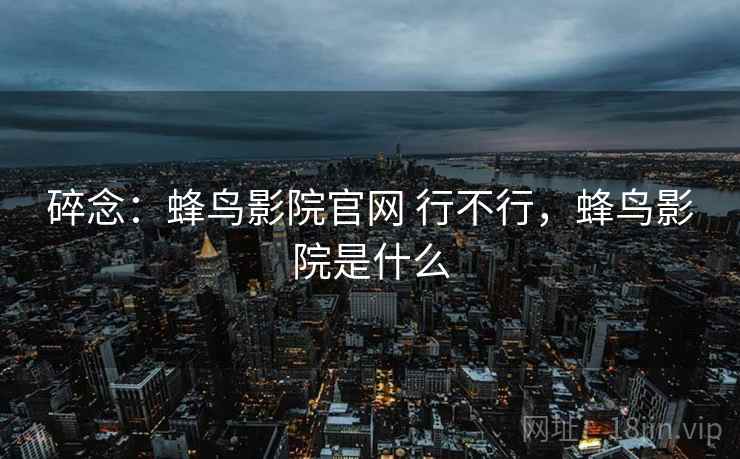 碎念:蜂鸟影院官网 行不行,蜂鸟影院是什么 第2张 碎念:蜂鸟影院官网 行不行,蜂鸟影院是什么 第2张